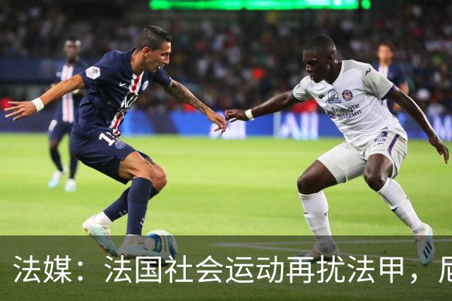法媒:法国社会运动再扰法甲,尼斯、里昂、洛里昂等比赛改期
